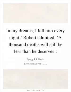 In my dreams, I kill him every night,’ Robert admitted. ‘A thousand deaths will still be less than he deserves’ Picture Quote #1