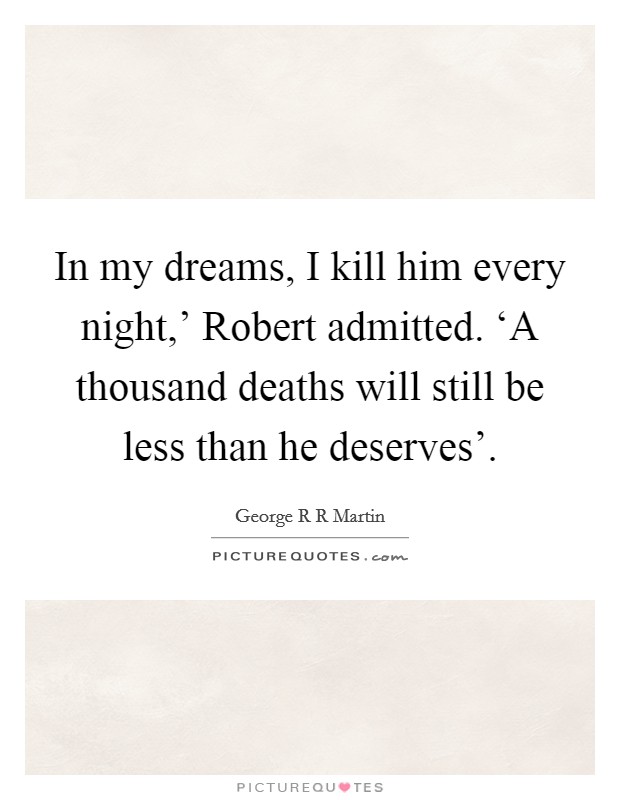 In my dreams, I kill him every night,' Robert admitted. ‘A thousand deaths will still be less than he deserves' Picture Quote #1