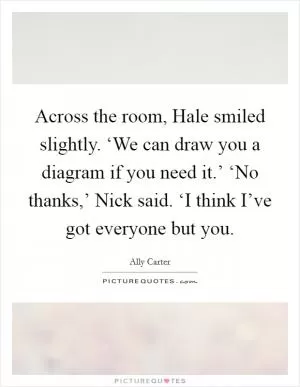 Across the room, Hale smiled slightly. ‘We can draw you a diagram if you need it.’ ‘No thanks,’ Nick said. ‘I think I’ve got everyone but you Picture Quote #1