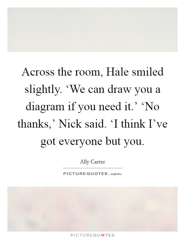 Across the room, Hale smiled slightly. ‘We can draw you a diagram if you need it.' ‘No thanks,' Nick said. ‘I think I've got everyone but you Picture Quote #1