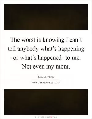 The worst is knowing I can’t tell anybody what’s happening -or what’s happened- to me. Not even my mom Picture Quote #1