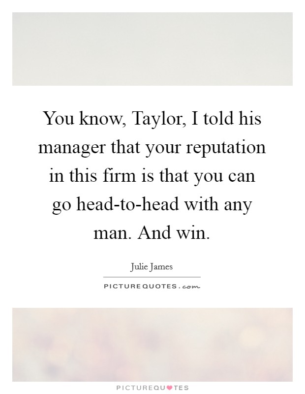 You know, Taylor, I told his manager that your reputation in this firm is that you can go head-to-head with any man. And win Picture Quote #1