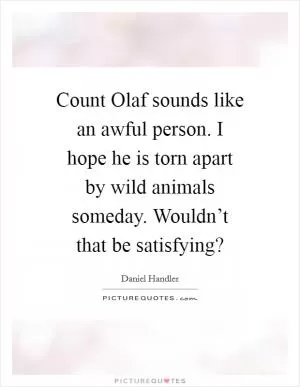 Count Olaf sounds like an awful person. I hope he is torn apart by wild animals someday. Wouldn’t that be satisfying? Picture Quote #1