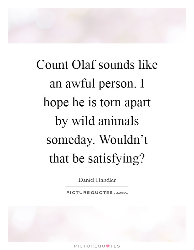 Count Olaf sounds like an awful person. I hope he is torn apart by wild animals someday. Wouldn't that be satisfying? Picture Quote #1