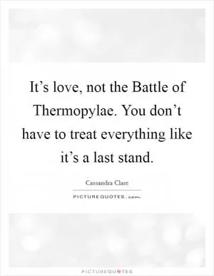It’s love, not the Battle of Thermopylae. You don’t have to treat everything like it’s a last stand Picture Quote #1