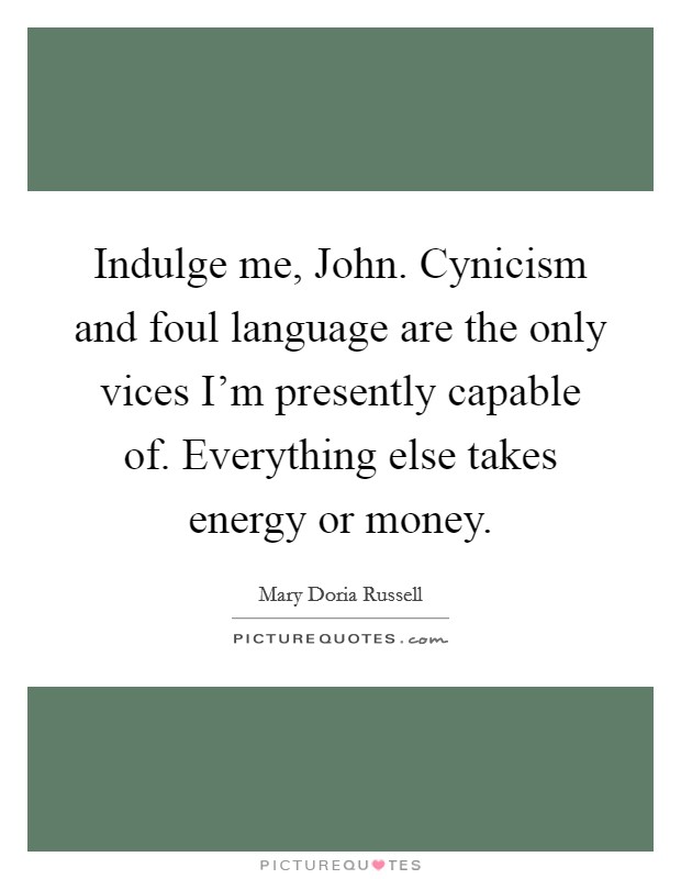 Indulge me, John. Cynicism and foul language are the only vices I'm presently capable of. Everything else takes energy or money Picture Quote #1