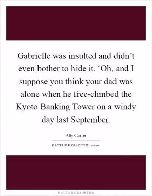 Gabrielle was insulted and didn’t even bother to hide it. ‘Oh, and I suppose you think your dad was alone when he free-climbed the Kyoto Banking Tower on a windy day last September Picture Quote #1