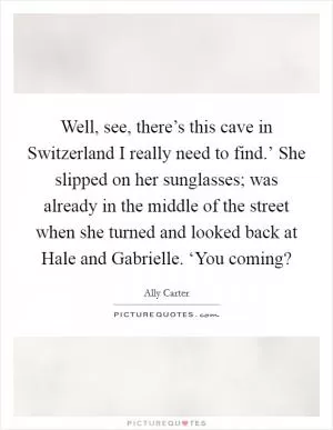 Well, see, there’s this cave in Switzerland I really need to find.’ She slipped on her sunglasses; was already in the middle of the street when she turned and looked back at Hale and Gabrielle. ‘You coming? Picture Quote #1