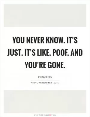 You never know. It’s just. It’s like. POOF. And you’re gone Picture Quote #1