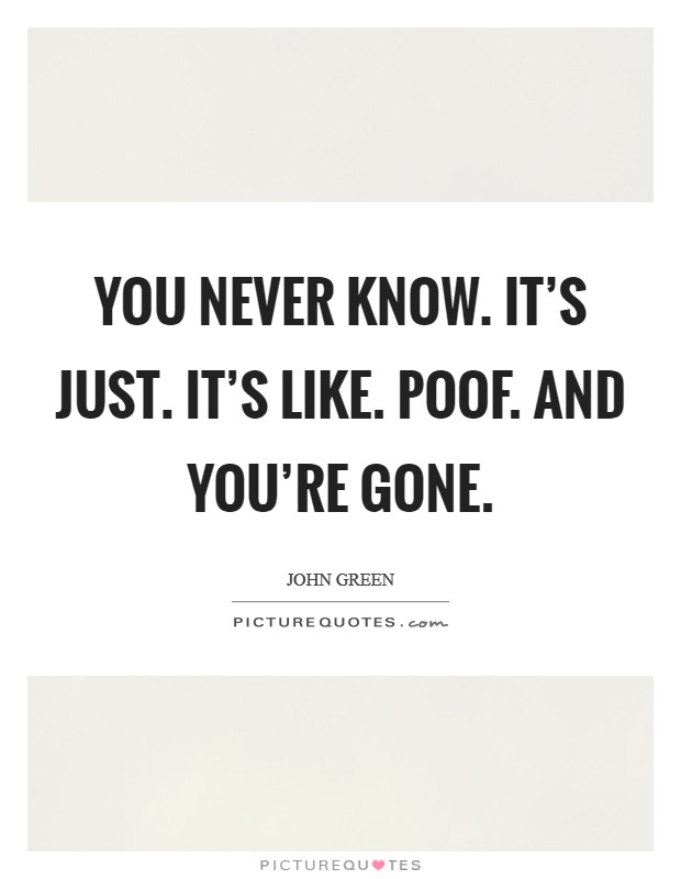 You never know. It's just. It's like. POOF. And you're gone Picture Quote #1