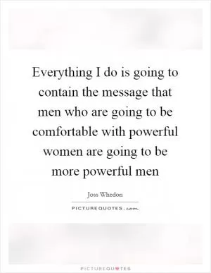 Everything I do is going to contain the message that men who are going to be comfortable with powerful women are going to be more powerful men Picture Quote #1