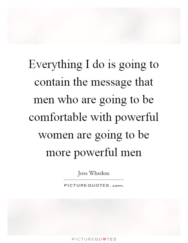 Everything I do is going to contain the message that men who are going to be comfortable with powerful women are going to be more powerful men Picture Quote #1