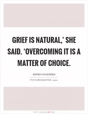 Grief is natural,’ she said. ‘Overcoming it is a matter of choice Picture Quote #1
