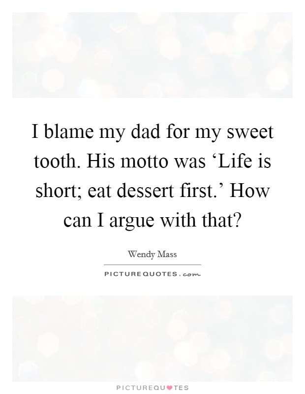I blame my dad for my sweet tooth. His motto was ‘Life is short; eat dessert first.' How can I argue with that? Picture Quote #1