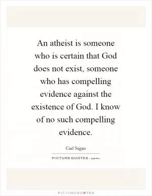 An atheist is someone who is certain that God does not exist, someone who has compelling evidence against the existence of God. I know of no such compelling evidence Picture Quote #1