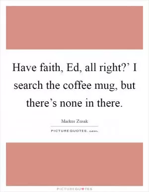 Have faith, Ed, all right?’ I search the coffee mug, but there’s none in there Picture Quote #1