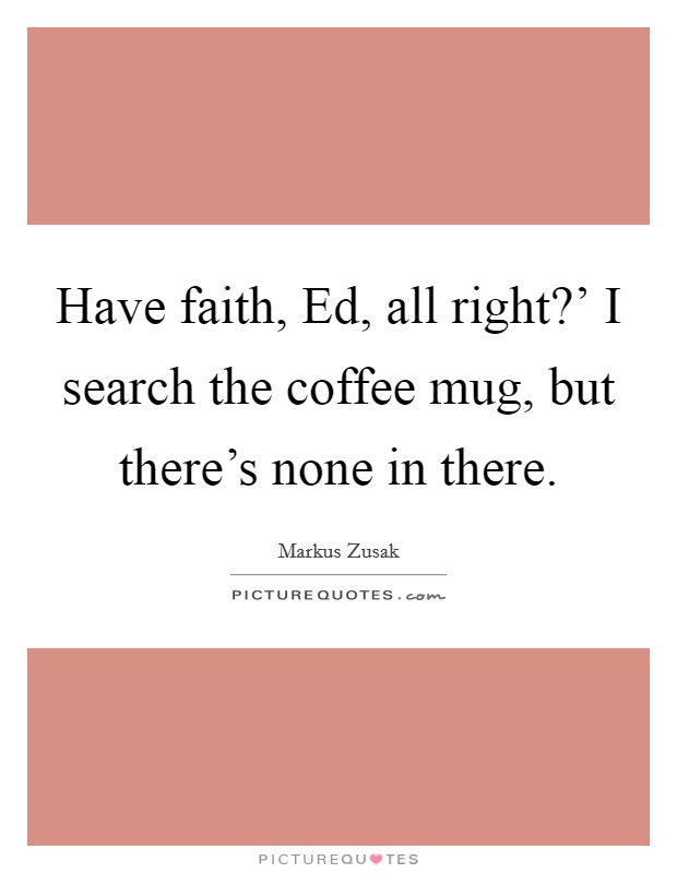 Have faith, Ed, all right?' I search the coffee mug, but there's none in there Picture Quote #1