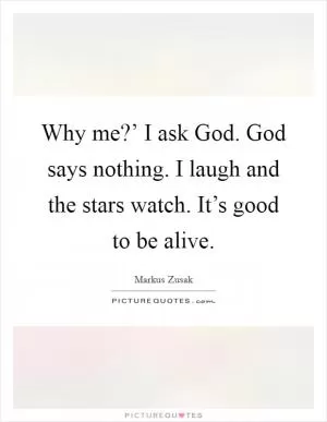 Why me?’ I ask God. God says nothing. I laugh and the stars watch. It’s good to be alive Picture Quote #1