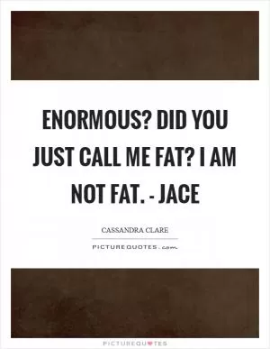 Enormous? Did you just call me FAT? I am not fat. - Jace Picture Quote #1