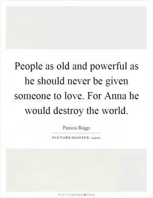 People as old and powerful as he should never be given someone to love. For Anna he would destroy the world Picture Quote #1