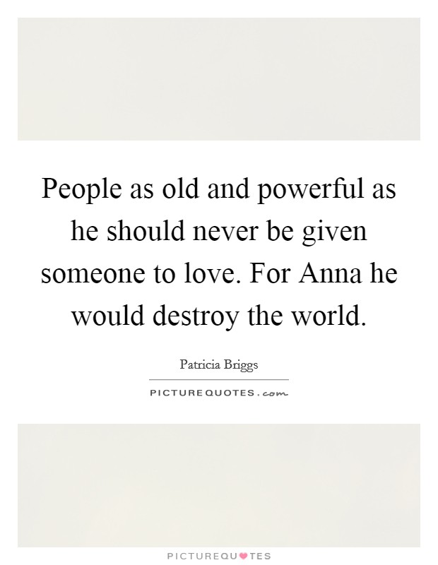 People as old and powerful as he should never be given someone to love. For Anna he would destroy the world Picture Quote #1