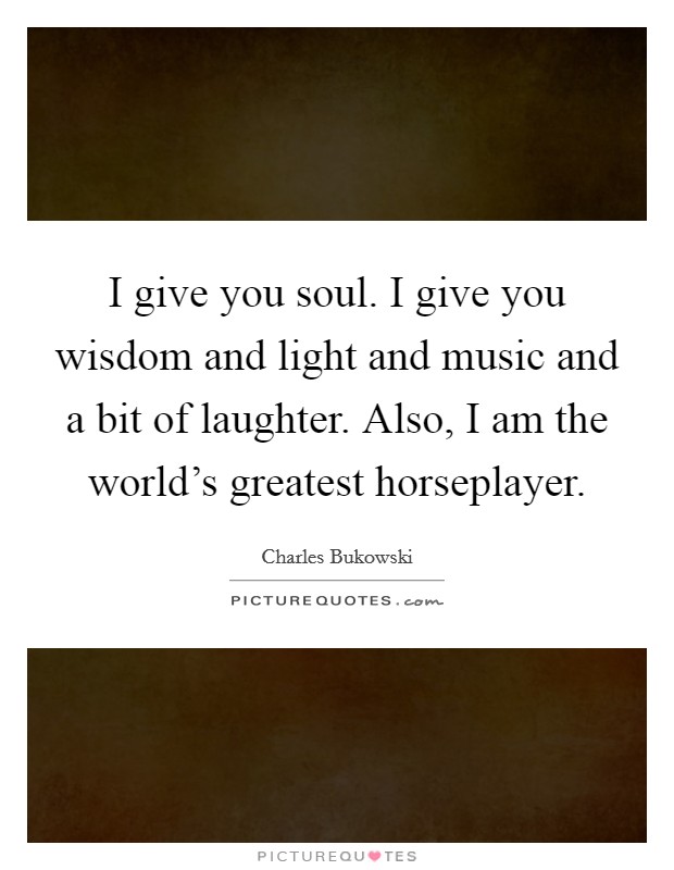 I give you soul. I give you wisdom and light and music and a bit of laughter. Also, I am the world's greatest horseplayer Picture Quote #1