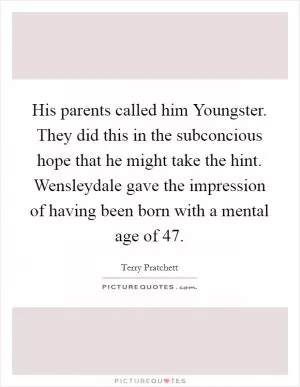 His parents called him Youngster. They did this in the subconcious hope that he might take the hint. Wensleydale gave the impression of having been born with a mental age of 47 Picture Quote #1