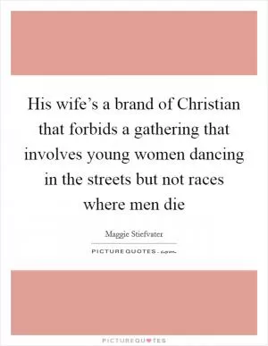 His wife’s a brand of Christian that forbids a gathering that involves young women dancing in the streets but not races where men die Picture Quote #1