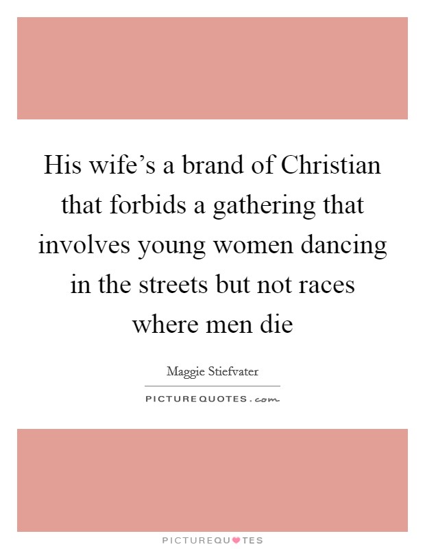 His wife's a brand of Christian that forbids a gathering that involves young women dancing in the streets but not races where men die Picture Quote #1
