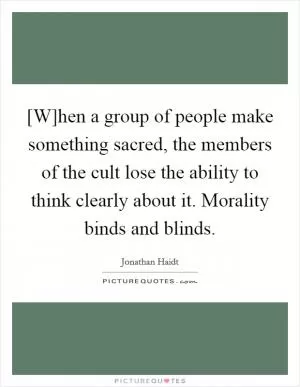 [W]hen a group of people make something sacred, the members of the cult lose the ability to think clearly about it. Morality binds and blinds Picture Quote #1