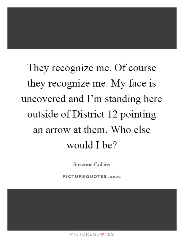They recognize me. Of course they recognize me. My face is uncovered and I'm standing here outside of District 12 pointing an arrow at them. Who else would I be? Picture Quote #1