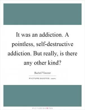 It was an addiction. A pointless, self-destructive addiction. But really, is there any other kind? Picture Quote #1