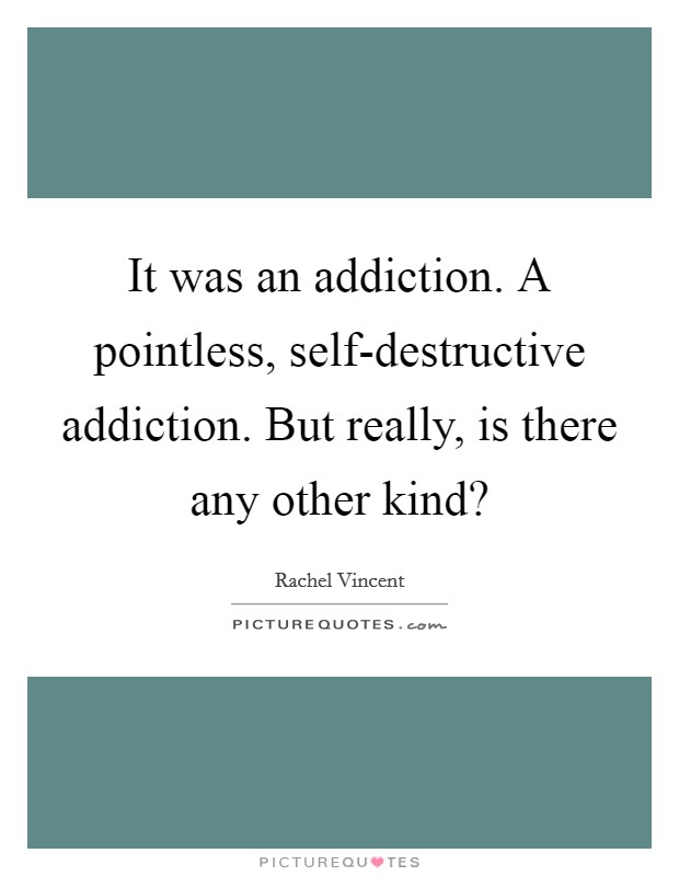 It was an addiction. A pointless, self-destructive addiction. But really, is there any other kind? Picture Quote #1