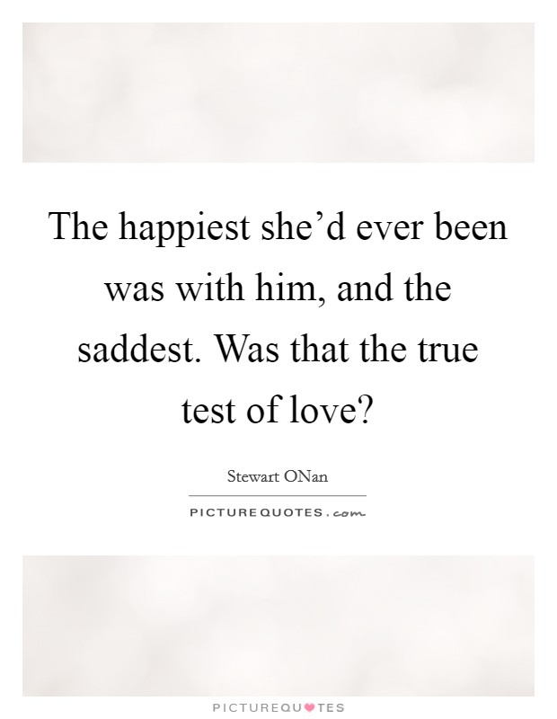 The happiest she'd ever been was with him, and the saddest. Was that the true test of love? Picture Quote #1