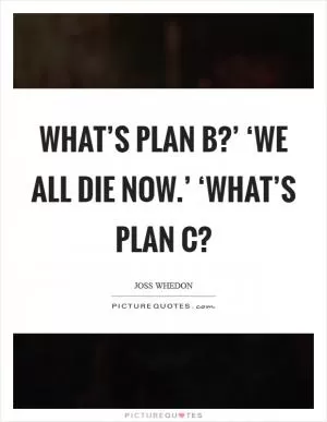 What’s plan b?’ ‘We all die now.’ ‘What’s plan c? Picture Quote #1