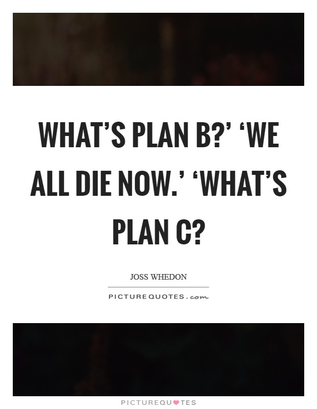 What's plan b?' ‘We all die now.' ‘What's plan c? Picture Quote #1