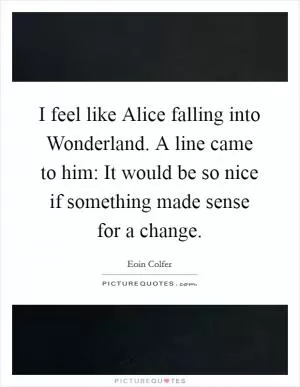 I feel like Alice falling into Wonderland. A line came to him: It would be so nice if something made sense for a change Picture Quote #1
