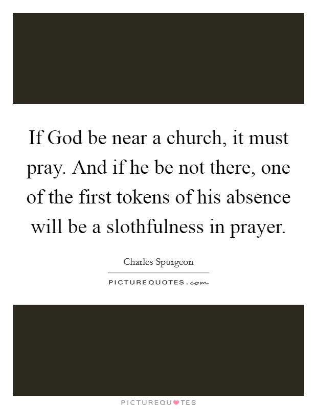 If God be near a church, it must pray. And if he be not there, one of the first tokens of his absence will be a slothfulness in prayer Picture Quote #1