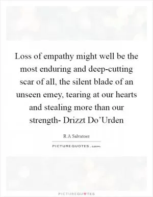 Loss of empathy might well be the most enduring and deep-cutting scar of all, the silent blade of an unseen emey, tearing at our hearts and stealing more than our strength- Drizzt Do’Urden Picture Quote #1