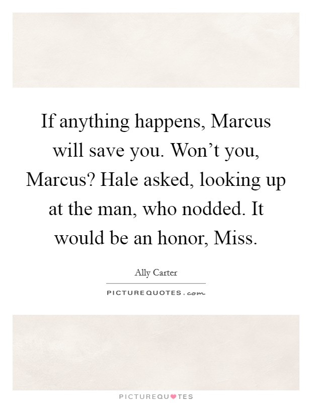If anything happens, Marcus will save you. Won't you, Marcus? Hale asked, looking up at the man, who nodded. It would be an honor, Miss Picture Quote #1