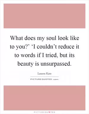 What does my soul look like to you?’ ‘I couldn’t reduce it to words if I tried, but its beauty is unsurpassed Picture Quote #1