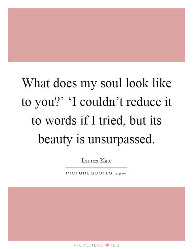 What does my soul look like to you?' ‘I couldn't reduce it to words if I tried, but its beauty is unsurpassed Picture Quote #1