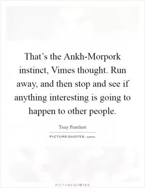 That’s the Ankh-Morpork instinct, Vimes thought. Run away, and then stop and see if anything interesting is going to happen to other people Picture Quote #1