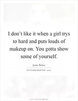 I don’t like it when a girl trys to hard and puts loads of makeup on. You gotta show some of yourself Picture Quote #1
