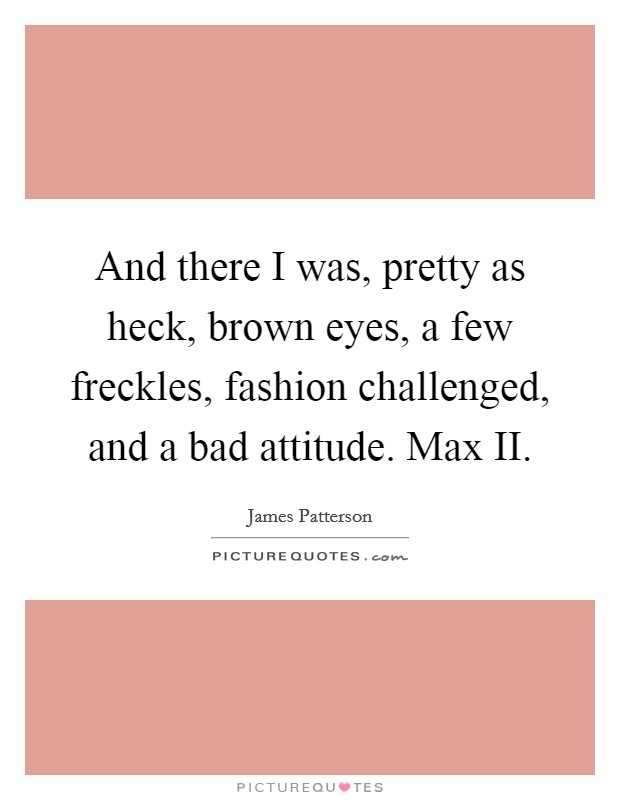 And there I was, pretty as heck, brown eyes, a few freckles, fashion challenged, and a bad attitude. Max II Picture Quote #1
