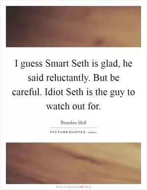 I guess Smart Seth is glad, he said reluctantly. But be careful. Idiot Seth is the guy to watch out for Picture Quote #1