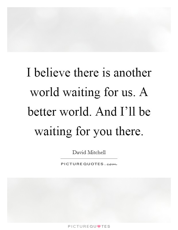 I believe there is another world waiting for us. A better world. And I'll be waiting for you there Picture Quote #1