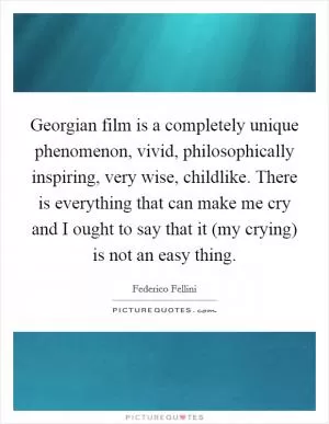 Georgian film is a completely unique phenomenon, vivid, philosophically inspiring, very wise, childlike. There is everything that can make me cry and I ought to say that it (my crying) is not an easy thing Picture Quote #1