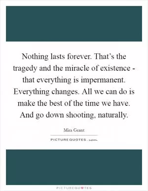 Nothing lasts forever. That’s the tragedy and the miracle of existence - that everything is impermanent. Everything changes. All we can do is make the best of the time we have. And go down shooting, naturally Picture Quote #1