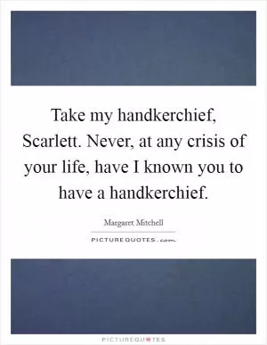 Take my handkerchief, Scarlett. Never, at any crisis of your life, have I known you to have a handkerchief Picture Quote #1